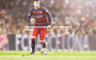 C7娱乐官网-乌克兰队进球不断，力压对手跻身前四，乌克兰队分析