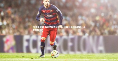 C7娱乐官网-乌克兰队进球不断，力压对手跻身前四，乌克兰队分析