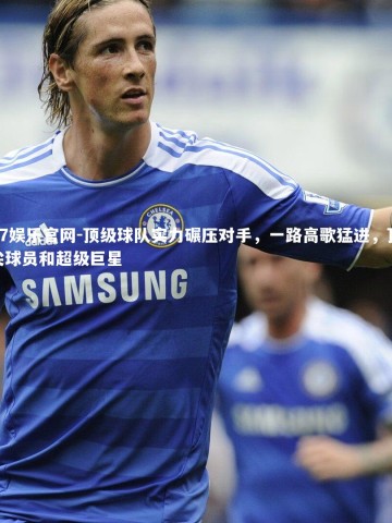 C7娱乐官网-顶级球队实力碾压对手，一路高歌猛进，顶尖球员和超级巨星