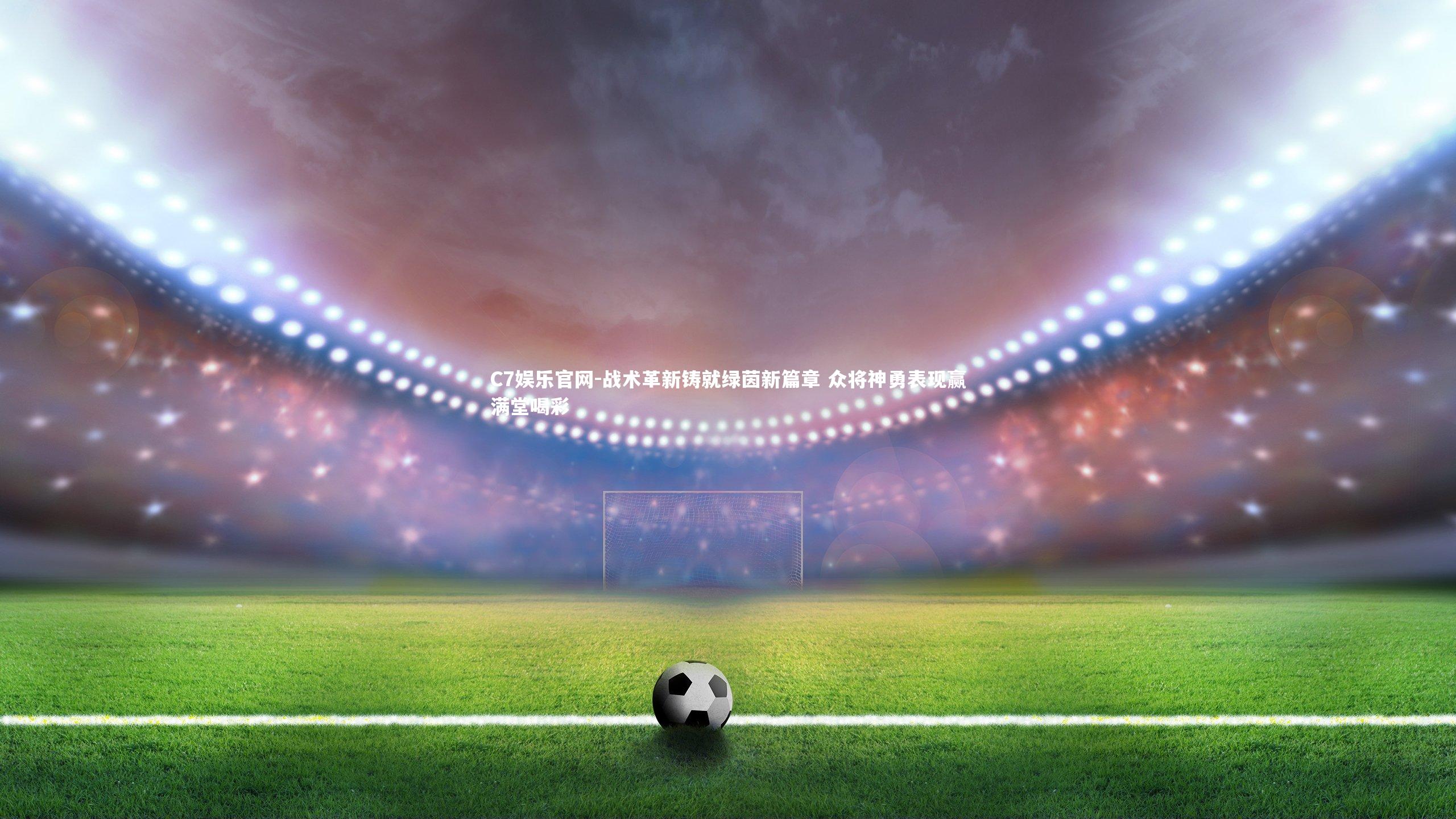 C7娱乐官网-战术革新铸就绿茵新篇章 众将神勇表现赢满堂喝彩-第1张图片-C7娱乐官网 C7娱乐官网-战术革新铸就绿茵新篇章 众将神勇表现赢满堂喝彩-第1张图片-C7娱乐官网
