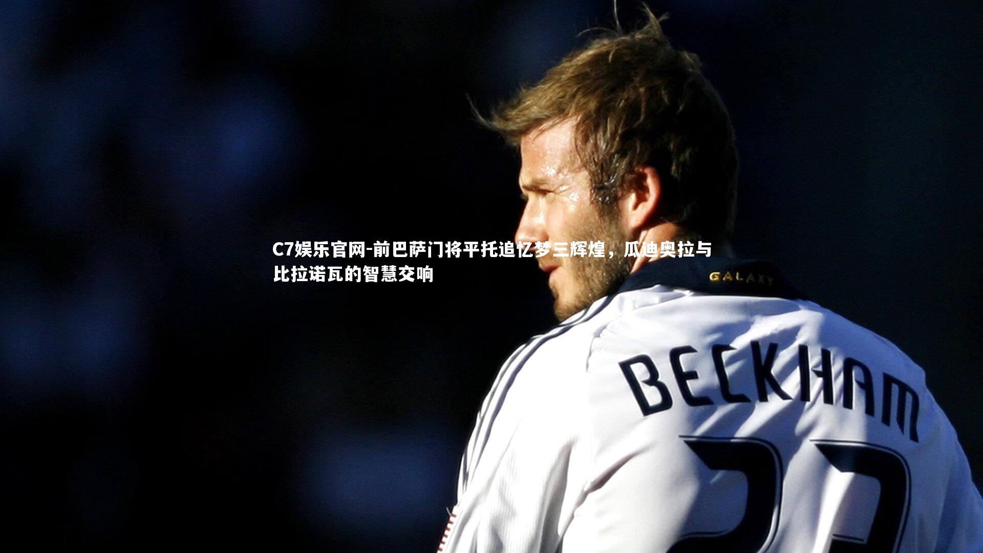 C7娱乐官网-前巴萨门将平托追忆梦三辉煌，瓜迪奥拉与比拉诺瓦的智慧交响-第1张图片-C7娱乐官网