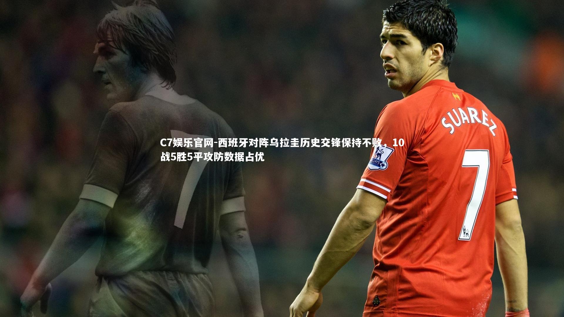 C7娱乐官网-西班牙对阵乌拉圭历史交锋保持不败，10战5胜5平攻防数据占优-第1张图片-C7娱乐官网